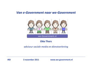 Van	
  e-­‐Government	
  naar	
  we-­‐Government




                              we-Government.nl

                                   O"o	
  Thors

            adviseur	
  sociale	
  media	
  en	
  dienstverlening



IRD        3	
  november	
  2011         	
  	
  	
  	
  	
  	
  	
  www.we-­‐government.nl
 