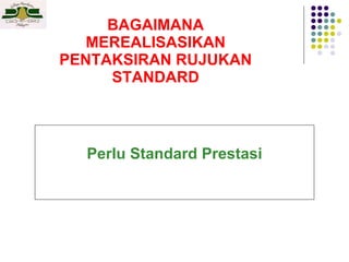 BAGAIMANA MEREALISASIKAN PENTAKSIRAN RUJUKAN STANDARD Perlu Standard Prestasi 
