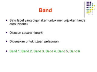 Band   Satu label yang digunakan untuk menunjukkan tanda aras tertentu Disusun secara hierarki Digunakan untuk tujuan pelaporan Band 1, Band 2, Band 3, Band 4, Band 5, Band 6 