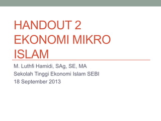 HANDOUT 2
EKONOMI MIKRO
ISLAM
M. Luthfi Hamidi, SAg, SE, MA
Sekolah Tinggi Ekonomi Islam SEBI
18 September 2013
 