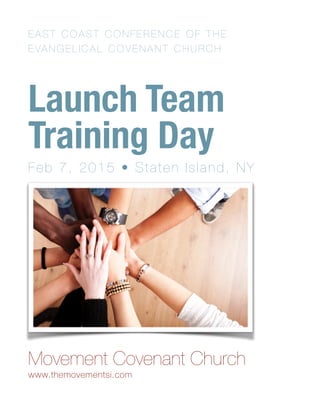 EAST COAST CONFERENCE OF THE
EVANGELICAL COVENANT CHURCH
Launch Team 
Training Day
Feb 7, 2015 • Staten Island, NY
Movement Covenant Church
www.themovementsi.com 
 