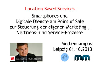 Location Based Services
Smartphones und
Digitale Dienste am Point of Sale
zur Steuerung der eigenen Marketing-,
Vertriebs- und Service-Prozesse
Mediencampus
Leipzig 01.10.2013
 