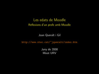 Les edats de Moodle
    Reﬂexions d’un profe amb Moodle


           Joan Queralt i Gil

http://www.xtec.cat/~jqueralt/index.htm

             Juny de 2008
              Moot URV