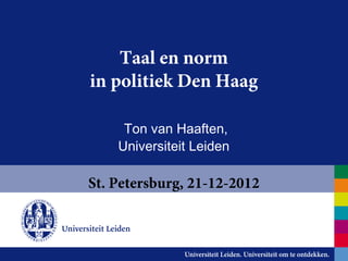 Taal en norm
in politiek Den Haag

     Ton van Haaften,
    Universiteit Leiden

St. Petersburg, 21-12-2012
 
