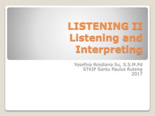 LISTENING II
Listening and
Interpreting
Yosefina Rosdiana Su, S.S.M.Pd
STKIP Santu Paulus Ruteng
2017
 