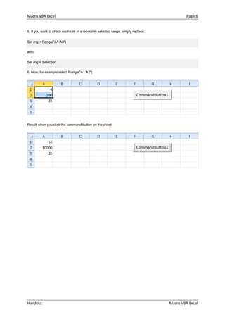 Macro VBA Excel Page.6
Handout Macro VBA Excel
5. If you want to check each cell in a randomly selected range, simply replace:
Set rng = Range("A1:A3")
with:
Set rng = Selection
6. Now, for example select Range("A1:A2").
Result when you click the command button on the sheet:
 