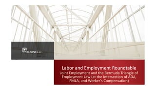 Labor and Employment Roundtable
Joint Employment and the Bermuda Triangle of
Employment Law (at the Intersection of ADA,
FMLA, and Worker’s Compensation)
 