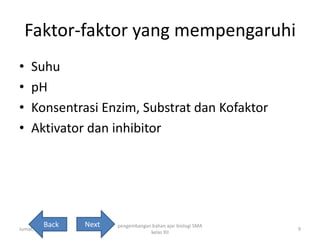 Faktor-faktor yang mempengaruhi
• Suhu
• pH
• Konsentrasi Enzim, Substrat dan Kofaktor
• Aktivator dan inhibitor
Jumat, 25 April 2014
pengembangan bahan ajar biologi SMA
kelas XII
9
Back Next
 
