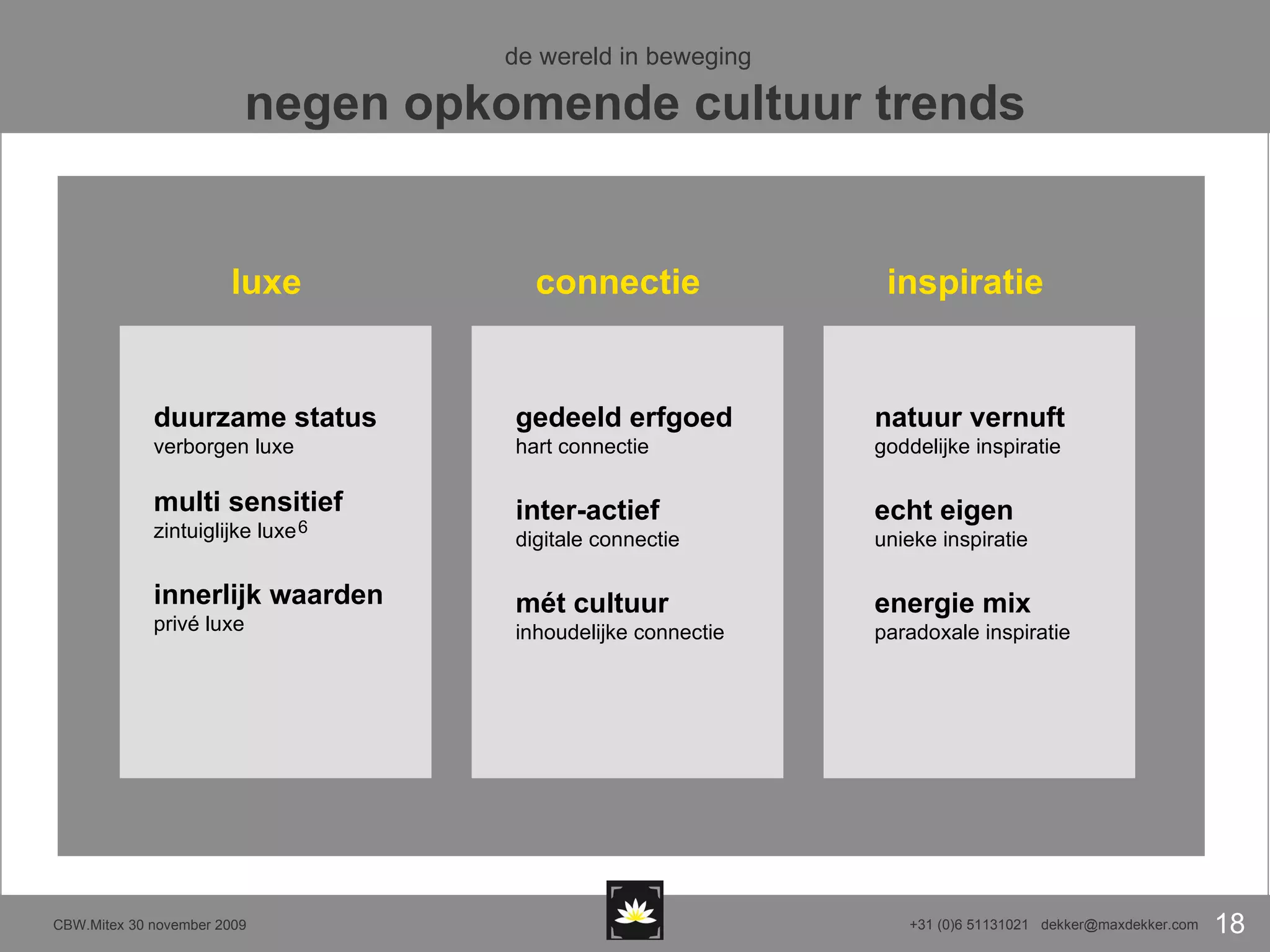 de wereld in beweging   negen opkomende cultuur trends duurzame status  verborgen luxe  multi sensitief zintuiglijke luxe innerlijk waarden privé luxe gedeeld erfgoed hart connectie inter-actief digitale connectie mét cultuur inhoudelijke connectie luxe connectie natuur vernuft goddelijke inspiratie echt eigen  unieke inspiratie energie mix paradoxale inspiratie inspiratie 6 