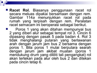 



Racet Rol. Biasanya penggunaan racet rol
secara meluas dipakai bersamaan dengan rem.
Gambar 114a menunjukkan racet rol pada
rumah yang terpisah dengan rem. Peralatan
racet semacam ini beroperasi sebagai berikut.
Poros 1 yang akan ditahan mempunyai bus
2 yang diberi alur sebagai tempat rol 3. Cincin 6
dipasang dengan pasak 5 pada badan 4. Rol 3
tidak menghalangi putaran yang berlawanan
arah dengan jarum jam bus 2 bersama dengan
poros 1. Bila poros 1 mulai berputara searah
dengan jarum jam akibat muatan (poros 1
mendukung drum yang dililiti tali pengangkat) rol
akan tertekan pada alur oleh bus 2 dan ditekan
pada cincin tetap 6.

 