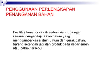 PENGGUNAAN PERLENGKAPAN
PENANGANAN BAHAN

Fasilitas transpor dipilih sedemikian rupa agar
sesauai dengan laju aliran bahan yang
menggambarkan sistem umum dari gerak bahan,
barang setengah jadi dan produk pada departemen
atau pabrik tersebut.

 