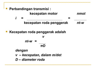 



Perbandingan transmisi :
kecepatan motor
i =
=
kecepatan roda penggerak
Kecepatan roda penggerak adalah
v
nt-w =
πD
dengan
v – kecepatan, dalam m/det
D – diameter roda

nmot
nt-w

 