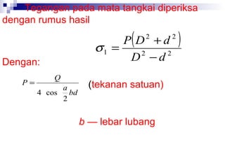 Tegangan pada mata tangkai diperiksa
dengan rumus hasil

(

P D +d
σ1 =
2
2
D −d

Dengan:
P=

Q
a
4 cos
bd
2

2

(tekanan satuan)

b — lebar lubang

2

)

 