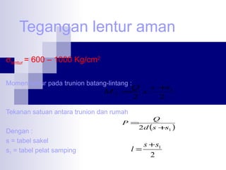 Tegangan lentur aman
σlentur = 600 – 1000 Kg/cm2
Momen lentur pada trunion batang-lintang :
Q
s +1
s
M2 =
x
2
2
Tekanan satuan antara trunion dan rumah
Dengan :
s = tabel sakel
s1 = tabel pelat samping

Q
P =
2d (s + 1 )
s

s + s1
l=
2

 