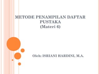 METODE PENAMPILAN DAFTAR
PUSTAKA
(Materi 6)
Oleh: ISRIANI HARDINI, M.A.
 