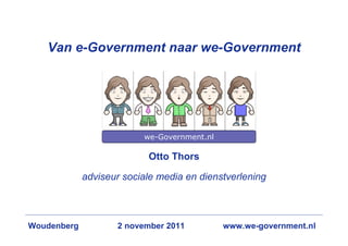 Van e-Government naar we-Government




                          we-Government.nl

                           Otto Thors

             adviseur sociale media en dienstverlening



Woudenberg          2 november 2011          www.we-government.nl
 