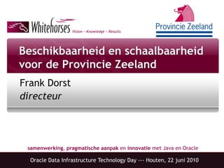 Vision ~ Knowledge ~ Results




Beschikbaarheid en schaalbaarheid
voor de Provincie Zeeland
Frank Dorst
directeur




 samenwerking, pragmatische aanpak en innovatie met Java en Oracle

  Oracle Data Infrastructure Technology Day --- Houten, 22 juni 2010
 