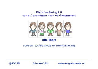 Dienstverlening 2.0
         van e-Government naar we-Government




                       Otto Thors

         adviseur sociale media en dienstverlening




@SOCPS          24 maart 2011       www.we-government.nl
 