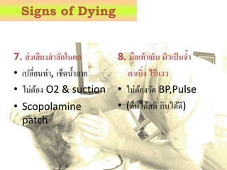 7. ส่งเสียงสาลักในคอ
• เปลี่ยนท่ำ, เช็ดน้ำลำย
• ไม่ต้อง O2 & suction
• Scopolamine
patch
8. มือเท้าเย็น ผิวเป็นจ้า
ตาเบิ่ง ไร้แวว
• ไม่ต้องวัด BP,Pulse
• (ตื่นได้สติ กินได้ดี)
Signs of Dying
 