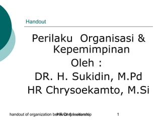 handout of organization behavior & leadershipHR Chrysoekamto 1
Handout
Perilaku Organisasi &
Kepemimpinan
Oleh :
DR. H. Sukidin, M.Pd
HR Chrysoekamto, M.Si
 