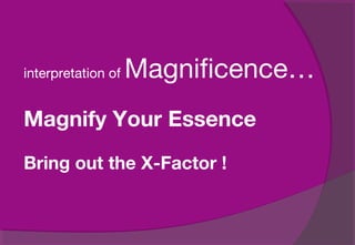 interpretation of Magnificence…
Magnify Your Essence
Bring out the X-Factor !
 