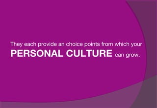 They each provide an choice points from which your
PERSONAL CULTURE can grow.
 