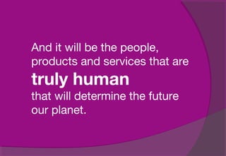 And it will be the people,
products and services that are
truly human
that will determine the future
our planet.
 
