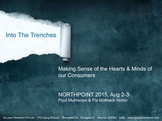 Quipper Research Pvt Ltd • 176 Udyog Bhavan • Sonawala Rd • Goregaon E • Mumbai 400063 • India • www.quipperresearch.com
Making Sense of the Hearts & Minds of
our Consumers
NORTHPOINT 2015, Aug 2-3
Piyul Mukherjee & Pia Mollback Verbic
Into The Trenches
 