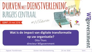 Wat	is	de	impact	van digitale	transformatie	
op	uw	organisatie?
Otto	Thors
directeur	WEgovernment
Digitale Transformatie Durven met Dienstverlening 29 mei 2018 Gent
 
