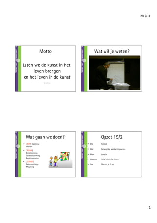 2/15/11




                   Motto                      Wat wil je weten?

Laten we de kunst in het
      leven brengen
 en het leven in de kunst
                     Martin Riebeek




   Wat gaan we doen?                             Opzet 15/2
•  ( KOP) Opening-                    • Wie      Publiek
   inkeiler
                                      • Wat      Belangrijke aandachtspunten
•  ( ROMP)
   Beeldvorming
                                      • Waar     Locatie
   Oordeelsvorming
   Besluitvorming
                                      • Waarom   What’s in it for them?
•  ( STAART)
   Samenvatting-                      • Hoe      Hoe zet je ‘t op
   Afsluiting




                                                                                     2
 