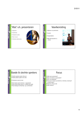 2/15/11




‘Wat’ v.h. presenteren                                            Voorbereiding
•  Oogcontact                                         • Opbouw v.d. presentatie
•  Spreektempo
                                                      • Locatie
•  Gemoedsrust spreker
                                                      • Hulpmiddelen
•  Rust in de zaal

•  Technische ondersteuning                           • Max 6x6 (woorden vs
                                                        zinnen)




Goede  slechte sprekers                                                    Focus
• Slechte sprekers praten alles vol                   • Welk soort presentatie?
• Goede sprekers spelen met stilte                    • Wat is het doel v.d. presentatie?
                                                      • Wie is de doelgroep?
• Presenteer vanuit je hart                           • Hoe aan te sluiten op voorkennis, interesses, ervaring 
                                                        verwachtingen?
• Dan komen juiste motieven + argumenten
• Dan eerlijk verhaal waar jij + publiek blij wordt   • Wanneer vertel je wàt
• Dan dialoog  ontmoeting- i.p.v. confrontatie       • Welk medium?




                                                                                                                         4
 