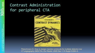 Contrast	Administration	
for	peripheral	CTA	
Fleischmann D. How to design injection protocols for multiple detector-row
CT angiography (MDCTA). Eur Radiol. 2005 Dec 1;15 Suppl 5:E60–5.
 