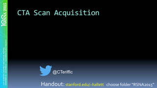 CTA	Scan	Acquisition	
Handout:	stanford.edu/~hallett			choose	folder	“RSNA2015”	
@CTeriffic
 