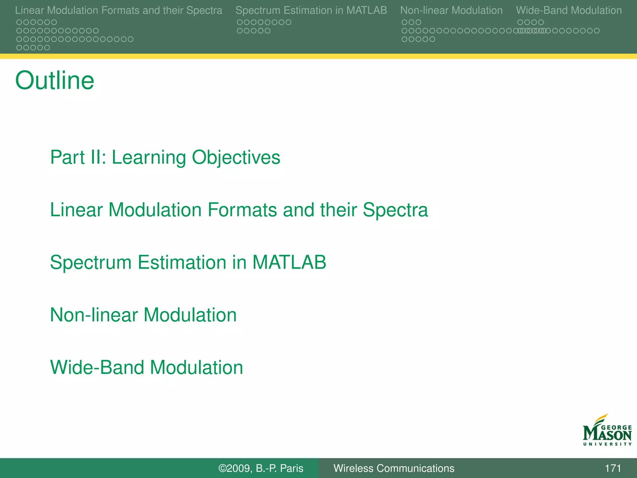 Linear Modulation Formats and their Spectra   Spectrum Estimation in MATLAB   Non-linear Modulation   Wide-Band Modulation




Outline

       Part II: Learning Objectives

       Linear Modulation Formats and their Spectra

       Spectrum Estimation in MATLAB

       Non-linear Modulation

       Wide-Band Modulation




                                          ©2009, B.-P. Paris    Wireless Communications                               171
 