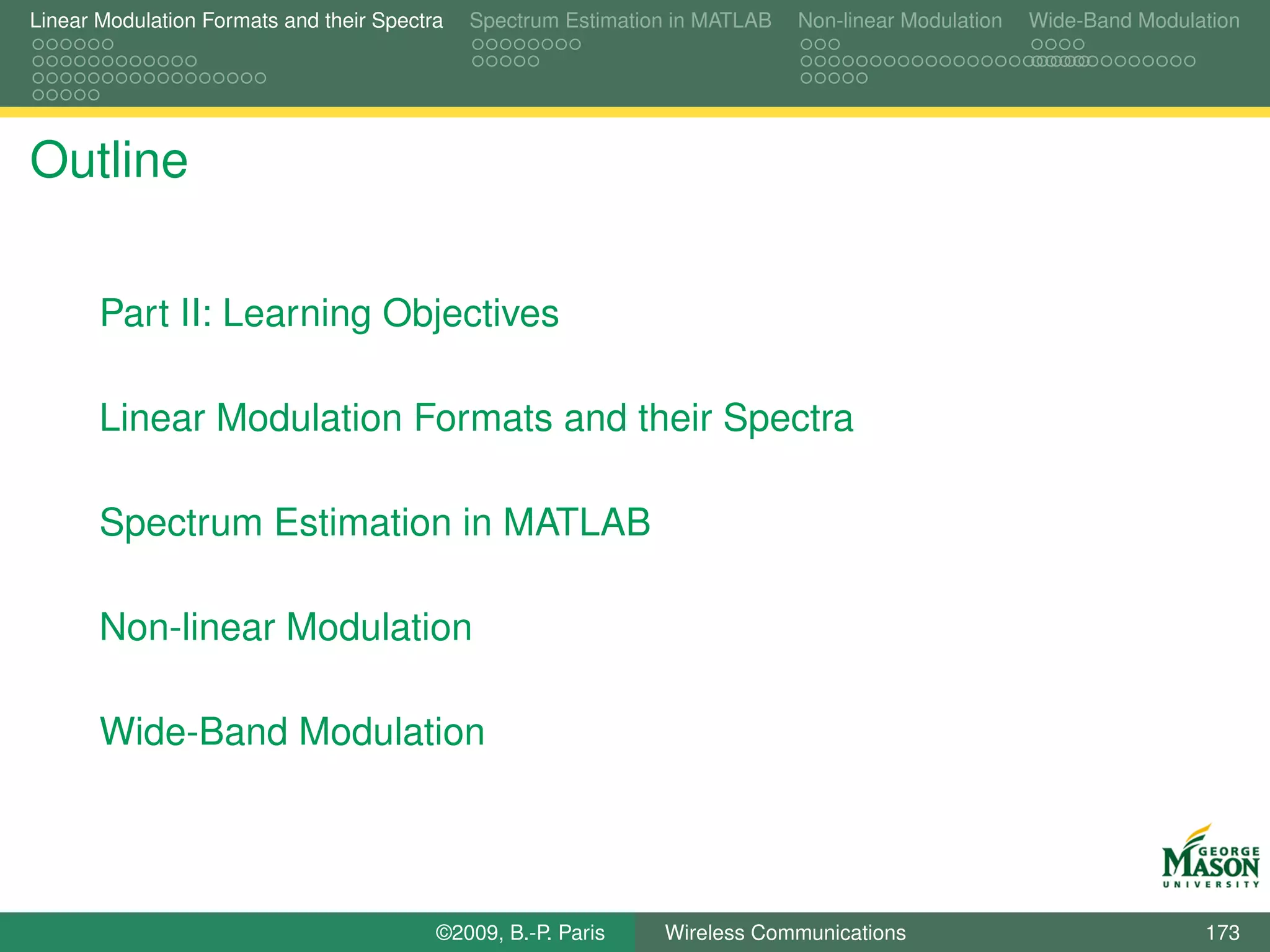 Linear Modulation Formats and their Spectra   Spectrum Estimation in MATLAB   Non-linear Modulation   Wide-Band Modulation




Outline

       Part II: Learning Objectives

       Linear Modulation Formats and their Spectra

       Spectrum Estimation in MATLAB

       Non-linear Modulation

       Wide-Band Modulation




                                          ©2009, B.-P. Paris    Wireless Communications                               173
 