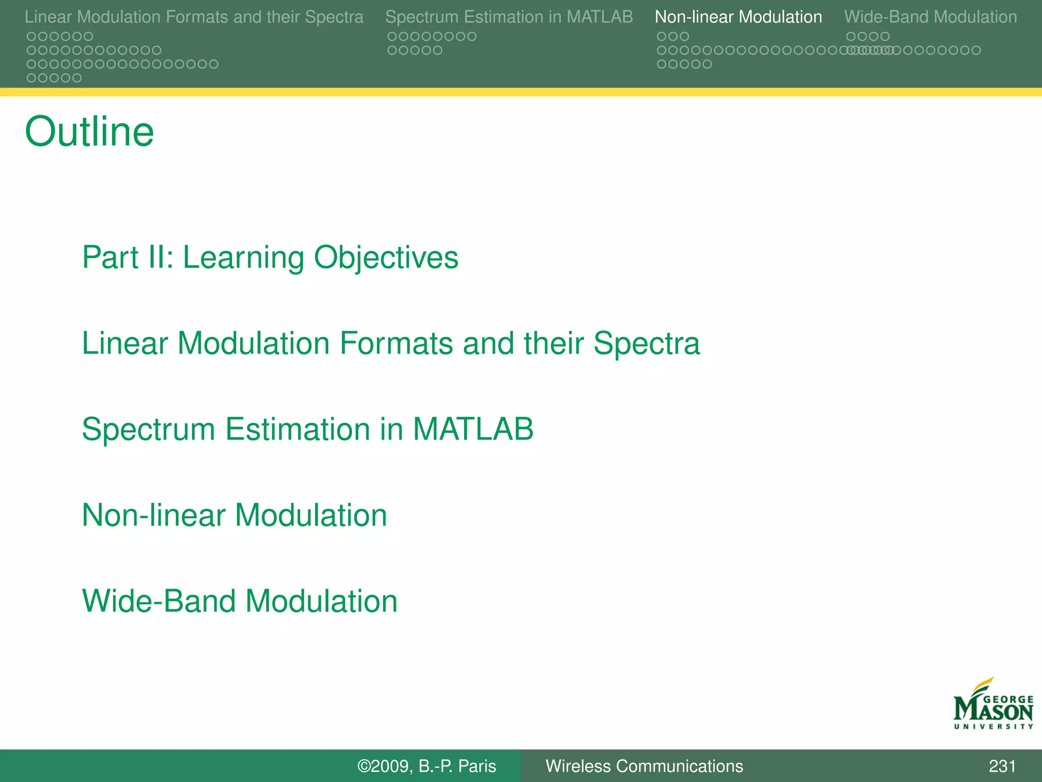 Linear Modulation Formats and their Spectra   Spectrum Estimation in MATLAB   Non-linear Modulation   Wide-Band Modulation




Outline

       Part II: Learning Objectives

       Linear Modulation Formats and their Spectra

       Spectrum Estimation in MATLAB

       Non-linear Modulation

       Wide-Band Modulation




                                          ©2009, B.-P. Paris    Wireless Communications                               231
 