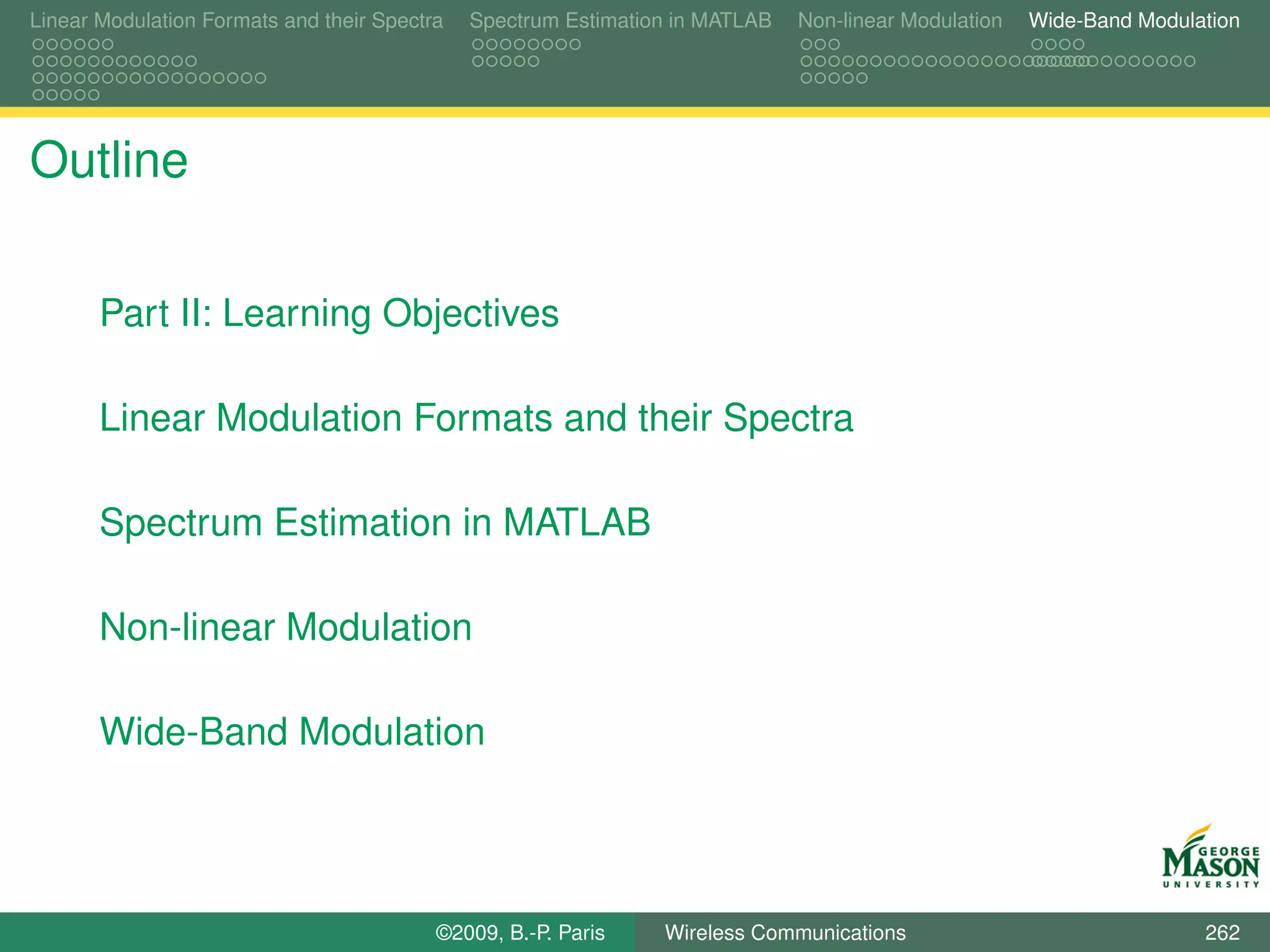 Linear Modulation Formats and their Spectra   Spectrum Estimation in MATLAB   Non-linear Modulation   Wide-Band Modulation




Outline

       Part II: Learning Objectives

       Linear Modulation Formats and their Spectra

       Spectrum Estimation in MATLAB

       Non-linear Modulation

       Wide-Band Modulation




                                          ©2009, B.-P. Paris    Wireless Communications                               262
 