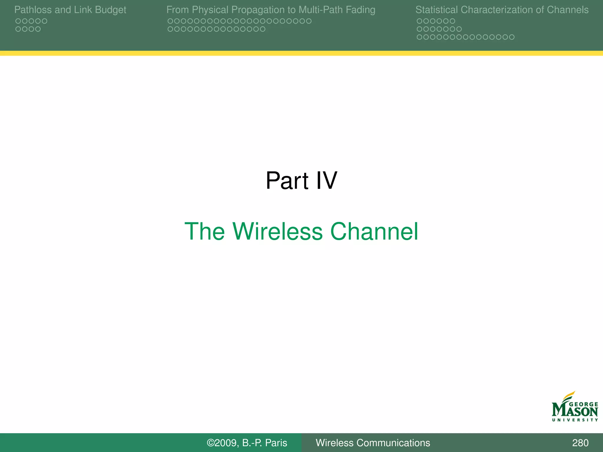 Pathloss and Link Budget   From Physical Propagation to Multi-Path Fading      Statistical Characterization of Channels




                                                Part IV

                              The Wireless Channel




                                   ©2009, B.-P. Paris      Wireless Communications                                 280
 