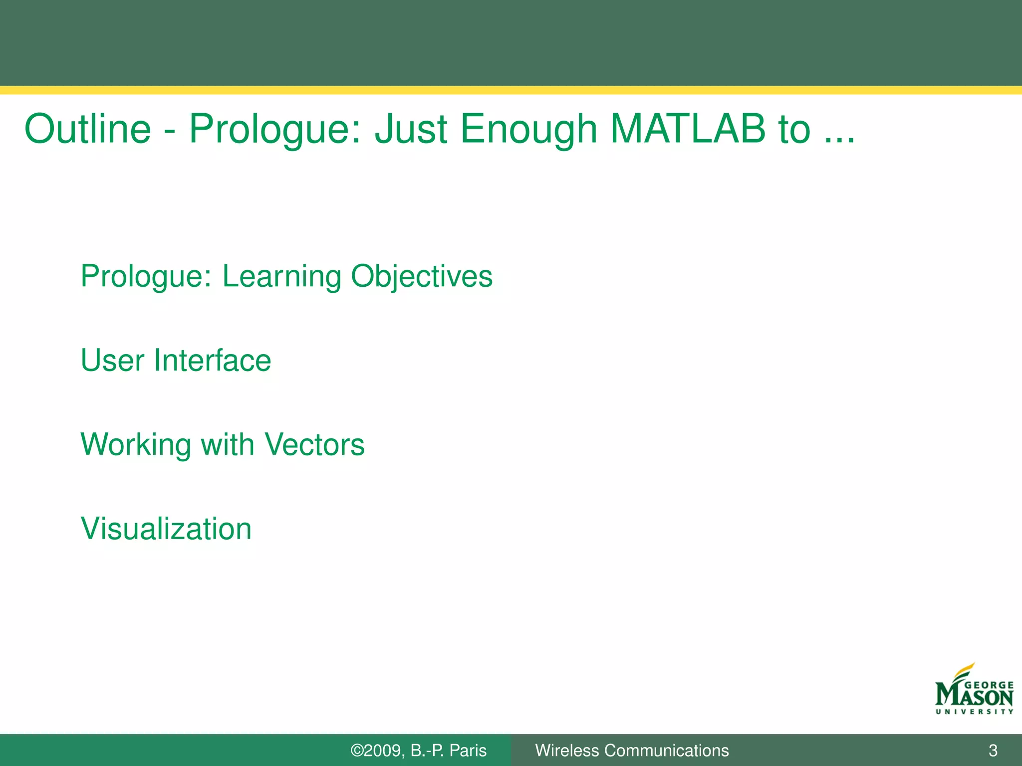 Outline - Prologue: Just Enough MATLAB to ...


   Prologue: Learning Objectives

   User Interface

   Working with Vectors

   Visualization




                      ©2009, B.-P. Paris   Wireless Communications   3
 
