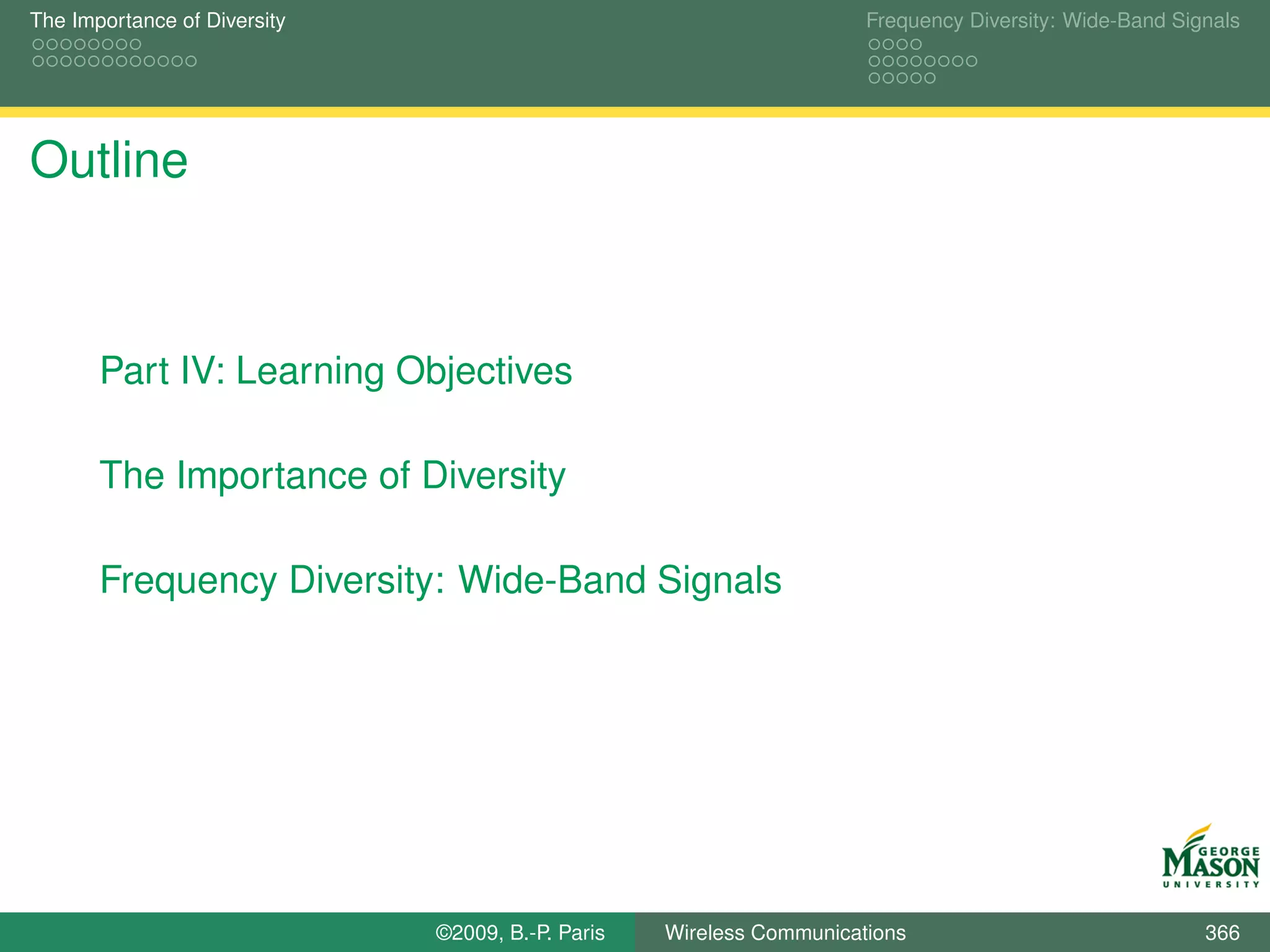The Importance of Diversity                                           Frequency Diversity: Wide-Band Signals




Outline



       Part IV: Learning Objectives

       The Importance of Diversity

       Frequency Diversity: Wide-Band Signals




                              ©2009, B.-P. Paris   Wireless Communications                              366
 