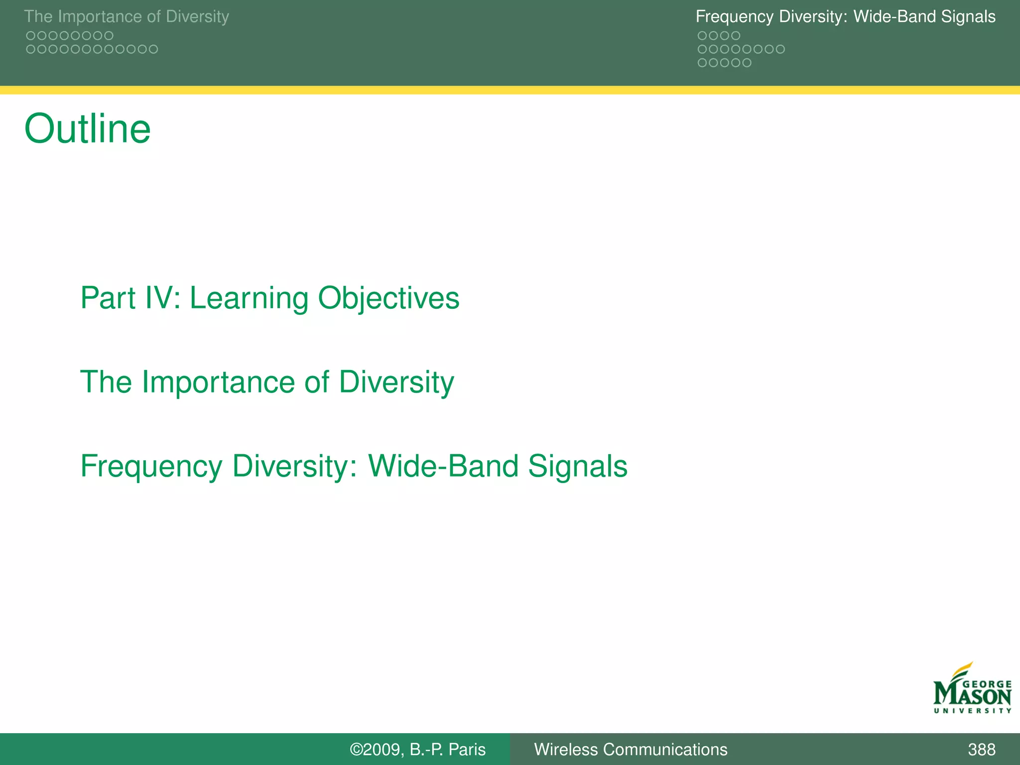 The Importance of Diversity                                           Frequency Diversity: Wide-Band Signals




Outline



       Part IV: Learning Objectives

       The Importance of Diversity

       Frequency Diversity: Wide-Band Signals




                              ©2009, B.-P. Paris   Wireless Communications                              388
 