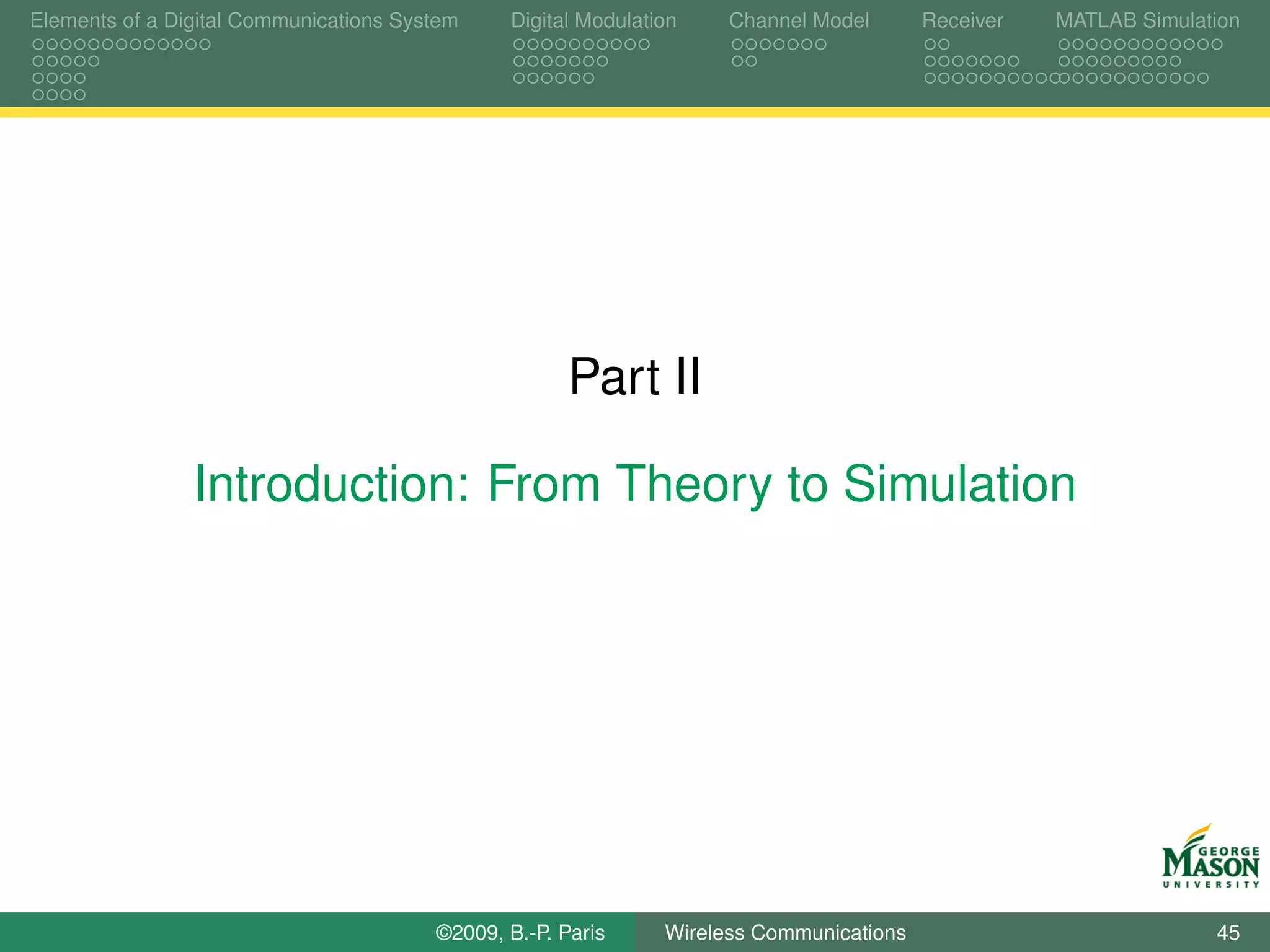 Elements of a Digital Communications System    Digital Modulation    Channel Model       Receiver   MATLAB Simulation




                                                      Part II

                Introduction: From Theory to Simulation




                                        ©2009, B.-P. Paris     Wireless Communications                            45
 