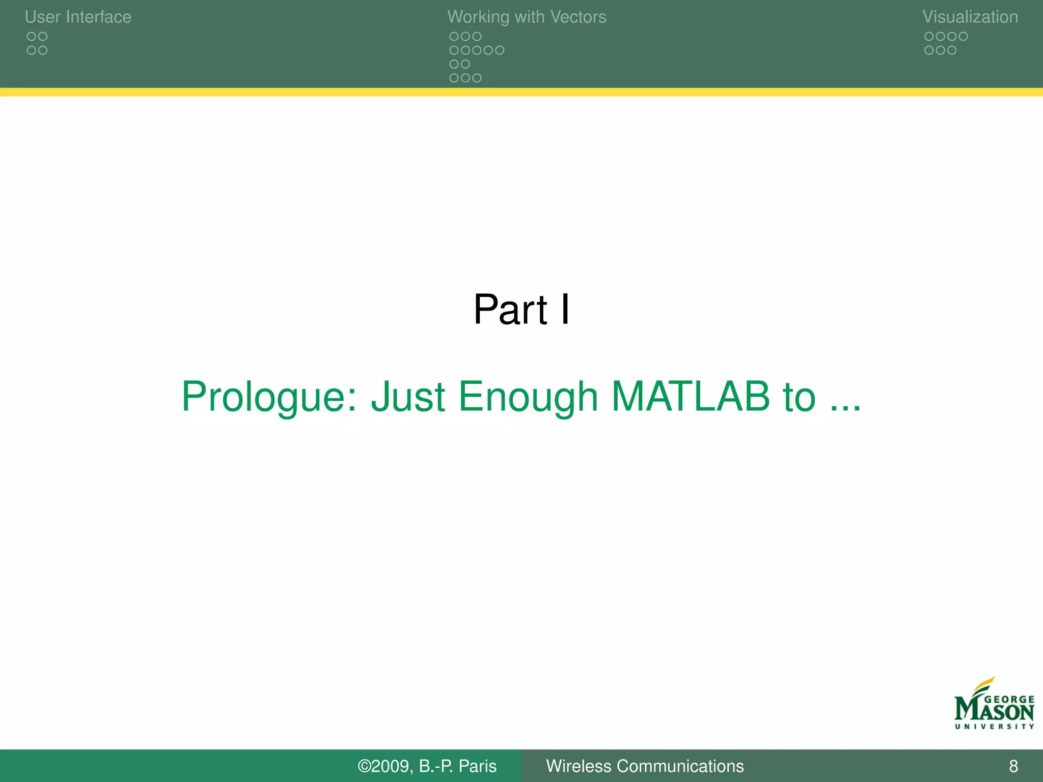 User Interface                       Working with Vectors                  Visualization




                                        Part I

                 Prologue: Just Enough MATLAB to ...




                          ©2009, B.-P. Paris     Wireless Communications              8
 