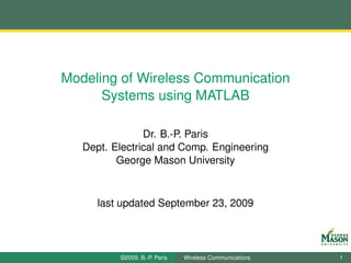 Modeling of Wireless Communication
      Systems using MATLAB

                Dr. B.-P. Paris
   Dept. Electrical and Comp. Engineering
          George Mason University



      last updated September 23, 2009




          ©2009, B.-P. Paris   Wireless Communications   1
 