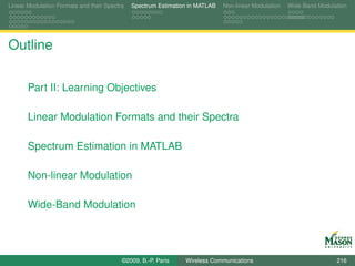 Linear Modulation Formats and their Spectra   Spectrum Estimation in MATLAB   Non-linear Modulation   Wide-Band Modulation




Outline

       Part II: Learning Objectives

       Linear Modulation Formats and their Spectra

       Spectrum Estimation in MATLAB

       Non-linear Modulation

       Wide-Band Modulation




                                          ©2009, B.-P. Paris    Wireless Communications                               216
 