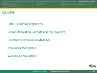 Linear Modulation Formats and their Spectra   Spectrum Estimation in MATLAB   Non-linear Modulation   Wide-Band Modulation




Outline

       Part II: Learning Objectives

       Linear Modulation Formats and their Spectra

       Spectrum Estimation in MATLAB

       Non-linear Modulation

       Wide-Band Modulation




                                          ©2009, B.-P. Paris    Wireless Communications                               262
 