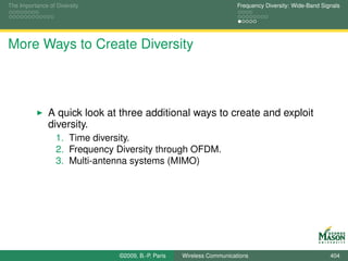 The Importance of Diversity                                            Frequency Diversity: Wide-Band Signals




More Ways to Create Diversity



               A quick look at three additional ways to create and exploit
               diversity.
                  1. Time diversity.
                  2. Frequency Diversity through OFDM.
                  3. Multi-antenna systems (MIMO)




                               ©2009, B.-P. Paris   Wireless Communications                              404
 