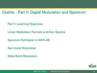 Outline - Part II: Digital Modulation and Spectrum

   Part II: Learning Objectives

   Linear Modulation Formats and their Spectra

   Spectrum Estimation in MATLAB

   Non-linear Modulation

   Wide-Band Modulation




                       ©2009, B.-P. Paris   Wireless Communications   5
 