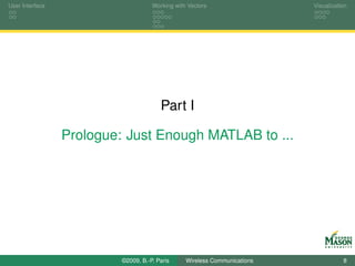 User Interface                       Working with Vectors                  Visualization




                                        Part I

                 Prologue: Just Enough MATLAB to ...




                          ©2009, B.-P. Paris     Wireless Communications              8
 