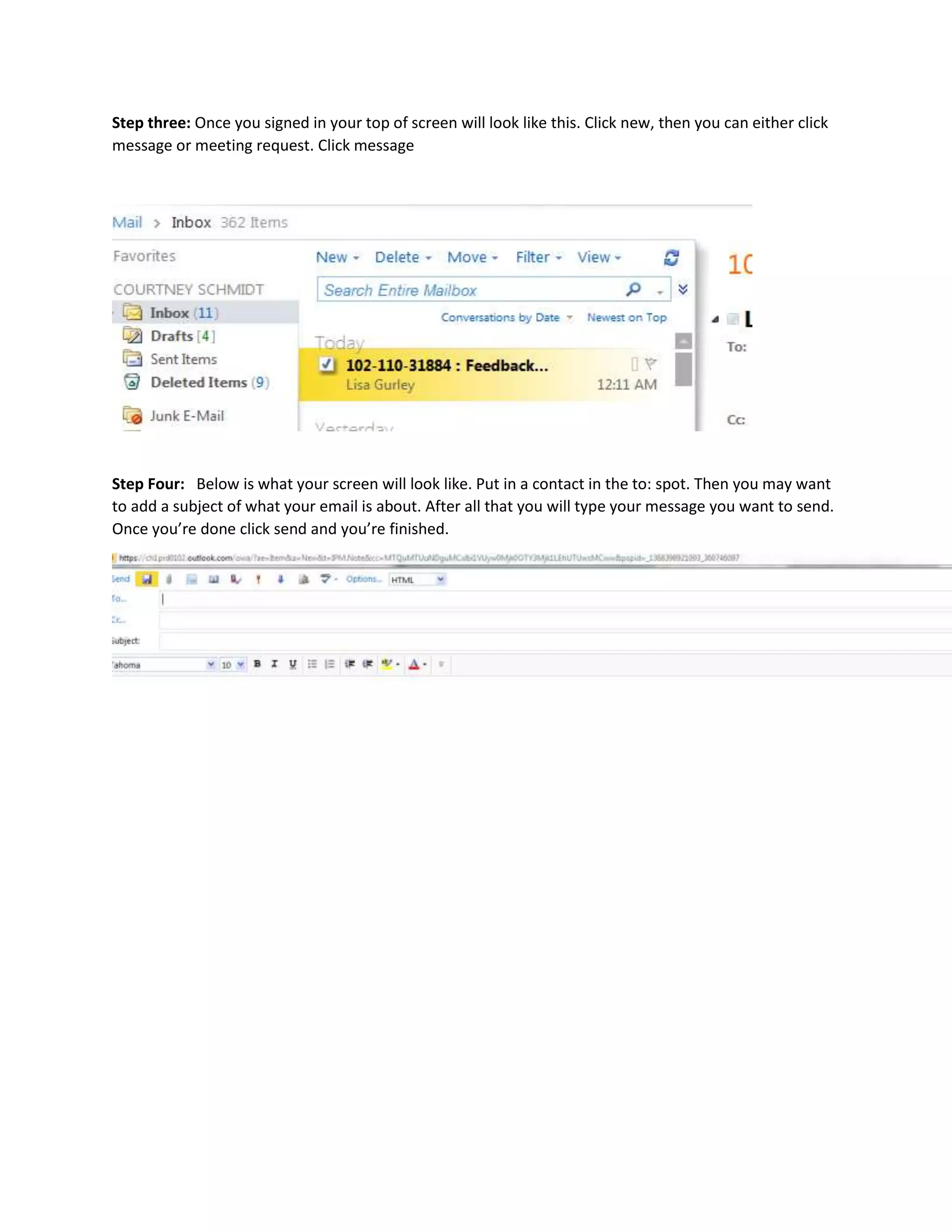 Step three: Once you signed in your top of screen will look like this. Click new, then you can either click
message or meeting request. Click message
Step Four: Below is what your screen will look like. Put in a contact in the to: spot. Then you may want
to add a subject of what your email is about. After all that you will type your message you want to send.
Once you’re done click send and you’re finished.
 